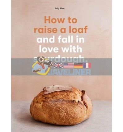 How to Raise a Loaf and Fall in Love with Sourdough Roly Allen 9781786275783
