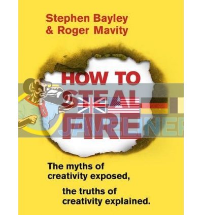 How to Steal Fire: The Myths of Creativity Exposed, The Truths of Creativity Explained Roger Mavity 9780593080085