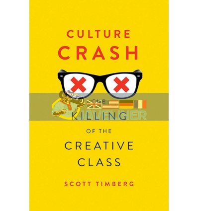Culture Crash: The Killing of the Creative Class Scott Timberg 9780300216936